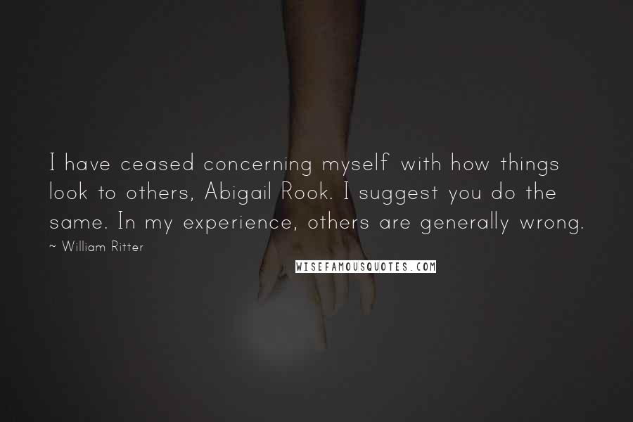 William Ritter Quotes: I have ceased concerning myself with how things look to others, Abigail Rook. I suggest you do the same. In my experience, others are generally wrong.