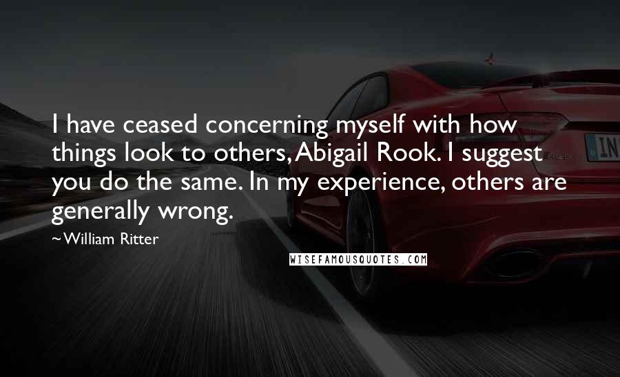 William Ritter Quotes: I have ceased concerning myself with how things look to others, Abigail Rook. I suggest you do the same. In my experience, others are generally wrong.