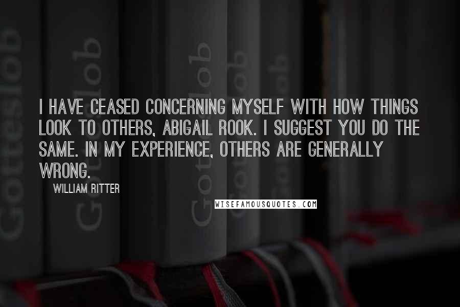 William Ritter Quotes: I have ceased concerning myself with how things look to others, Abigail Rook. I suggest you do the same. In my experience, others are generally wrong.