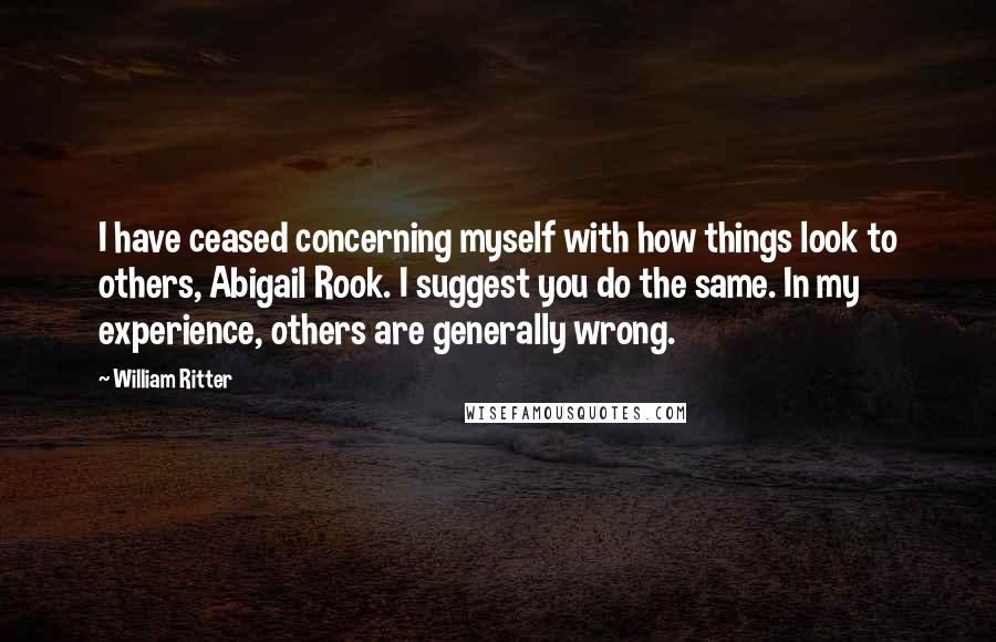 William Ritter Quotes: I have ceased concerning myself with how things look to others, Abigail Rook. I suggest you do the same. In my experience, others are generally wrong.