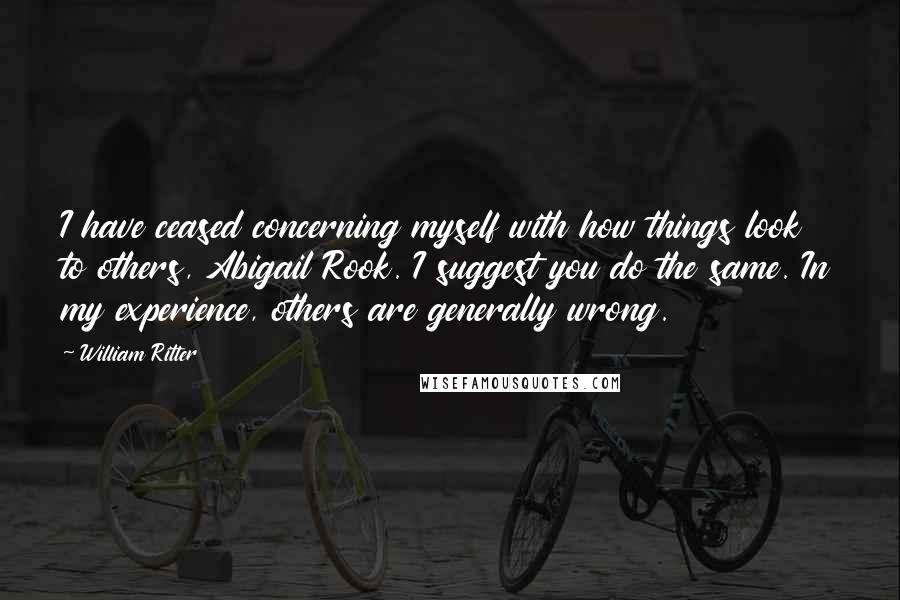 William Ritter Quotes: I have ceased concerning myself with how things look to others, Abigail Rook. I suggest you do the same. In my experience, others are generally wrong.