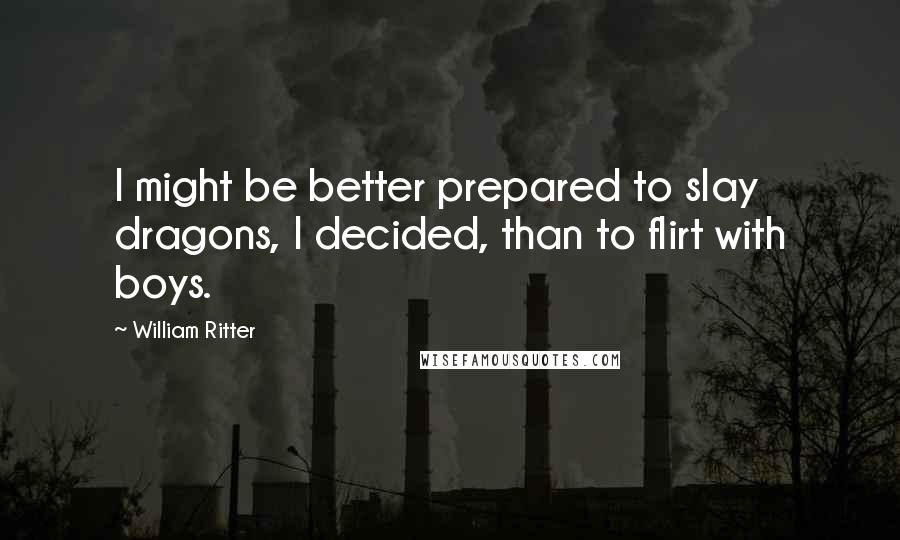 William Ritter Quotes: I might be better prepared to slay dragons, I decided, than to flirt with boys.
