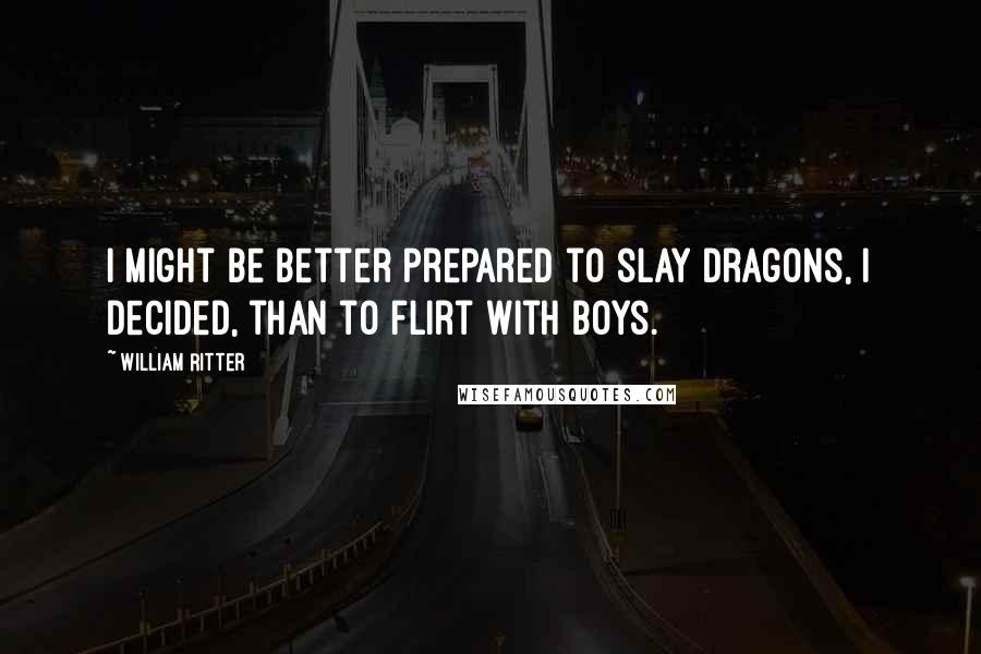 William Ritter Quotes: I might be better prepared to slay dragons, I decided, than to flirt with boys.