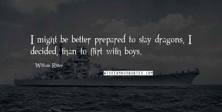 William Ritter Quotes: I might be better prepared to slay dragons, I decided, than to flirt with boys.