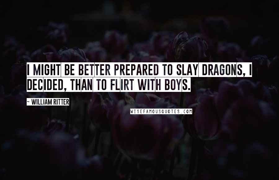William Ritter Quotes: I might be better prepared to slay dragons, I decided, than to flirt with boys.