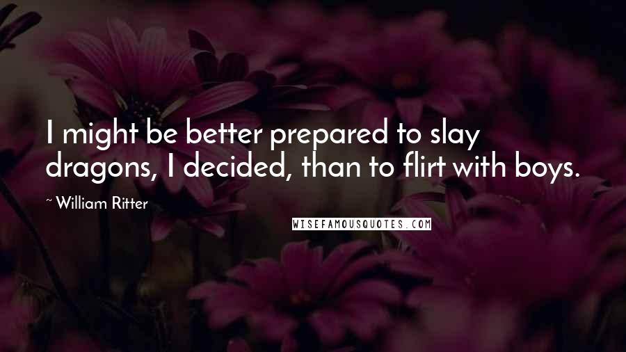 William Ritter Quotes: I might be better prepared to slay dragons, I decided, than to flirt with boys.