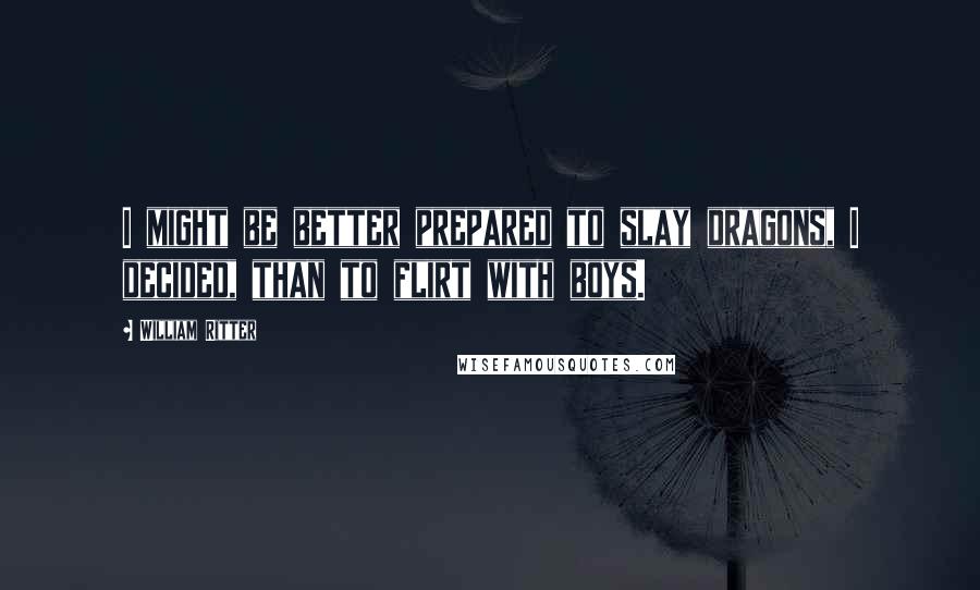 William Ritter Quotes: I might be better prepared to slay dragons, I decided, than to flirt with boys.