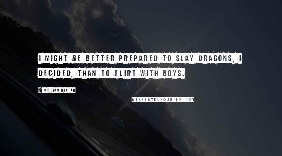 William Ritter Quotes: I might be better prepared to slay dragons, I decided, than to flirt with boys.