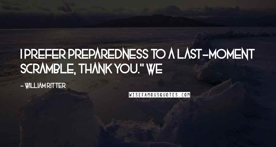 William Ritter Quotes: I prefer preparedness to a last-moment scramble, thank you." We