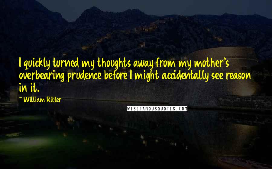 William Ritter Quotes: I quickly turned my thoughts away from my mother's overbearing prudence before I might accidentally see reason in it.