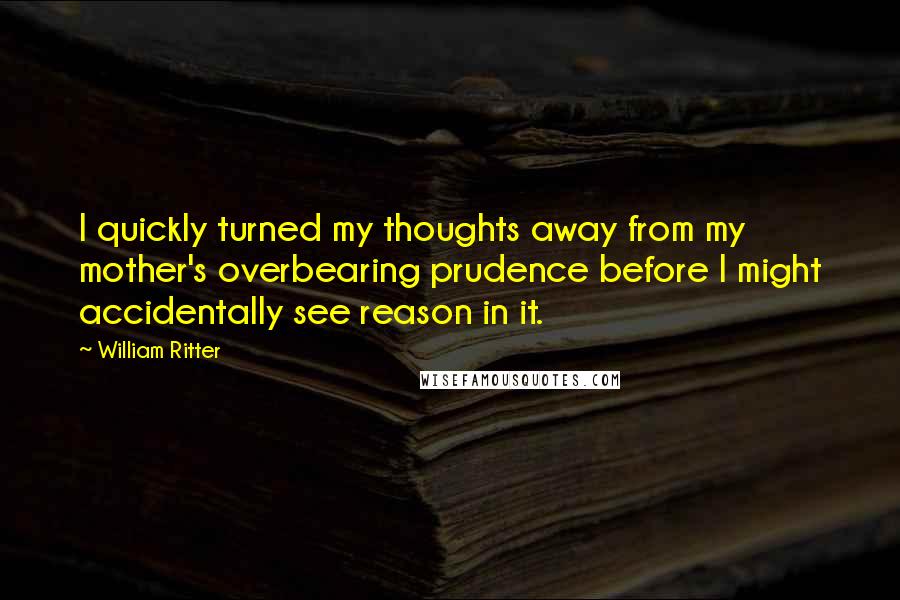 William Ritter Quotes: I quickly turned my thoughts away from my mother's overbearing prudence before I might accidentally see reason in it.
