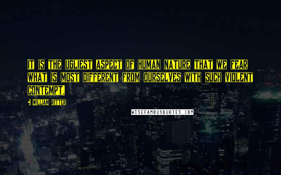 William Ritter Quotes: It is the ugliest aspect of human nature that we fear what is most different from ourselves with such violent contempt.