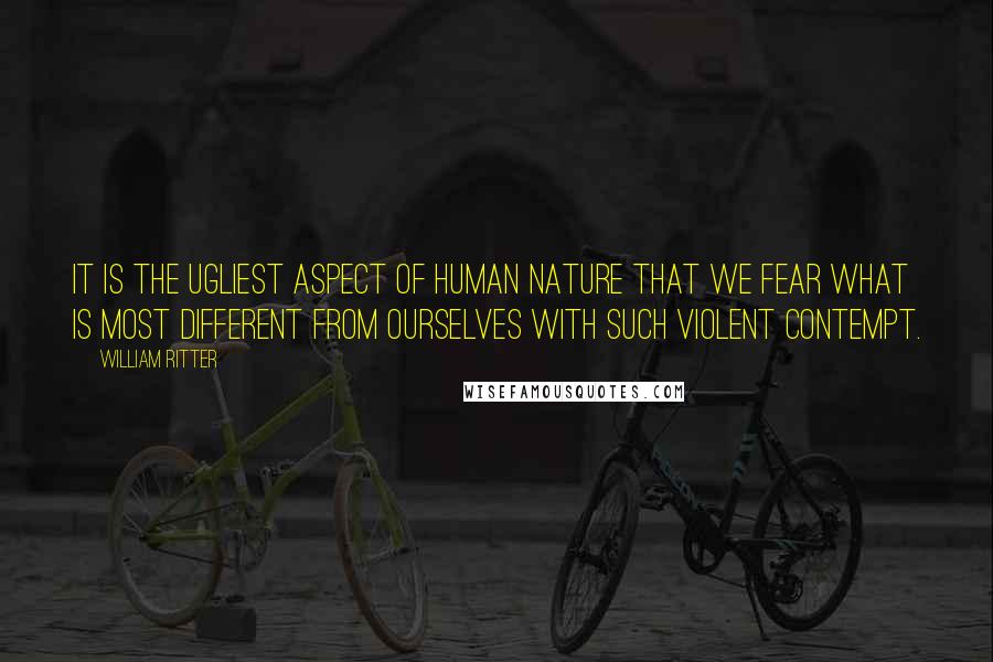 William Ritter Quotes: It is the ugliest aspect of human nature that we fear what is most different from ourselves with such violent contempt.