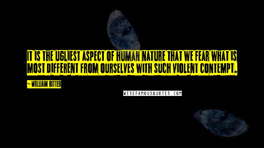 William Ritter Quotes: It is the ugliest aspect of human nature that we fear what is most different from ourselves with such violent contempt.