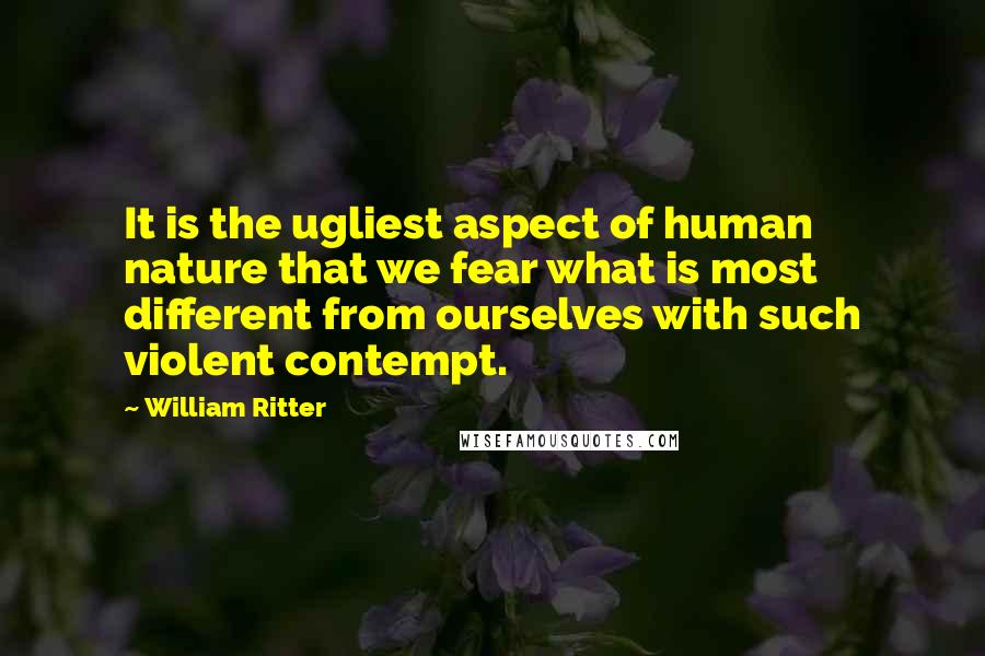 William Ritter Quotes: It is the ugliest aspect of human nature that we fear what is most different from ourselves with such violent contempt.