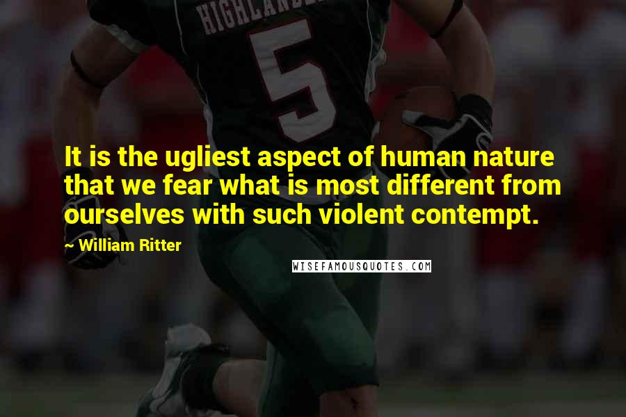 William Ritter Quotes: It is the ugliest aspect of human nature that we fear what is most different from ourselves with such violent contempt.