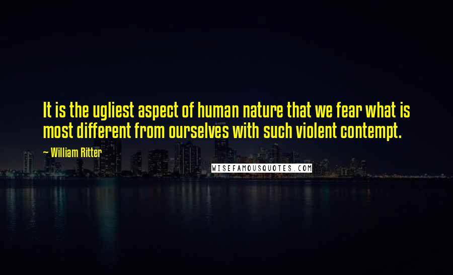 William Ritter Quotes: It is the ugliest aspect of human nature that we fear what is most different from ourselves with such violent contempt.