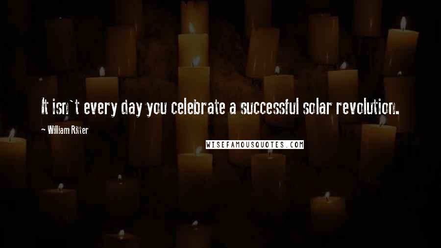William Ritter Quotes: It isn't every day you celebrate a successful solar revolution.