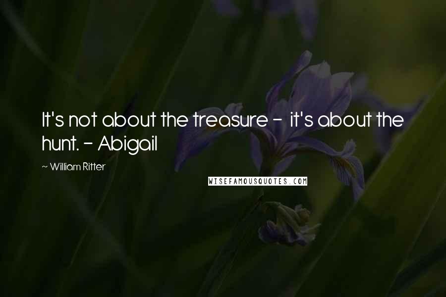 William Ritter Quotes: It's not about the treasure - it's about the hunt. - Abigail