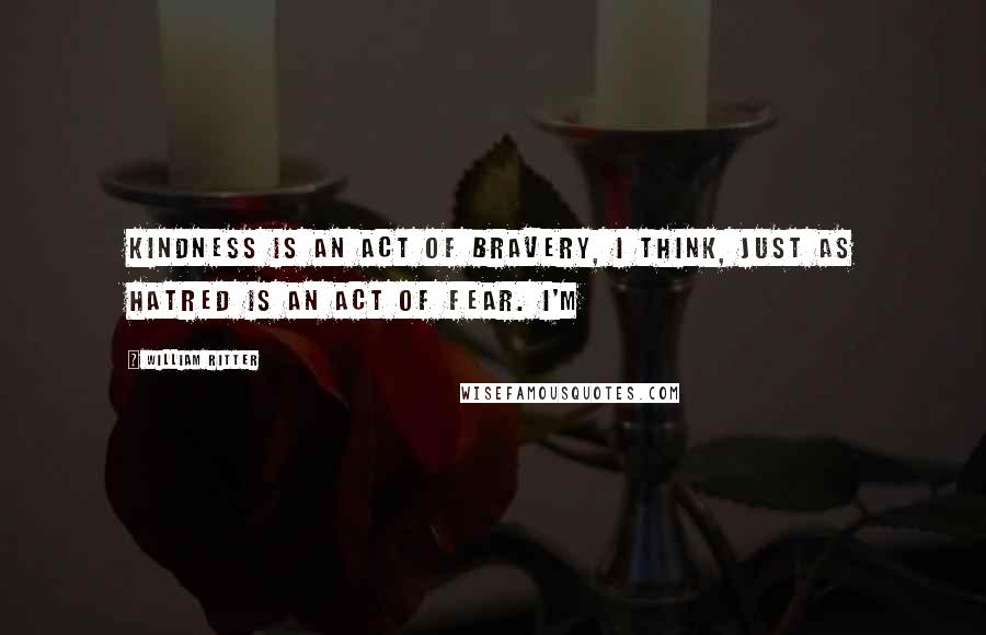 William Ritter Quotes: Kindness is an act of bravery, I think, just as hatred is an act of fear. I'm