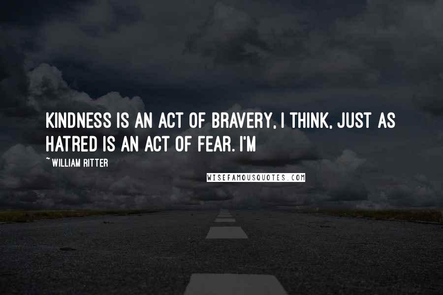 William Ritter Quotes: Kindness is an act of bravery, I think, just as hatred is an act of fear. I'm