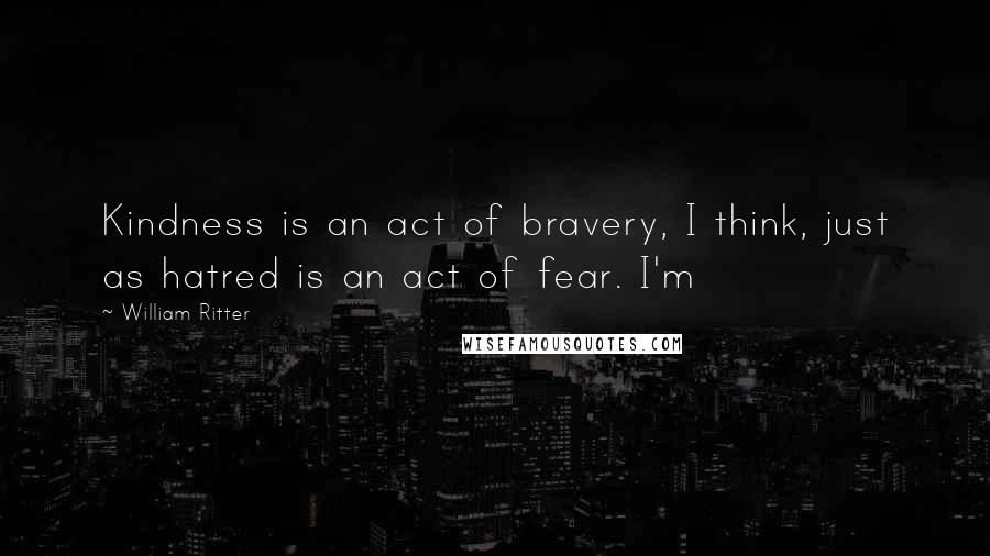 William Ritter Quotes: Kindness is an act of bravery, I think, just as hatred is an act of fear. I'm