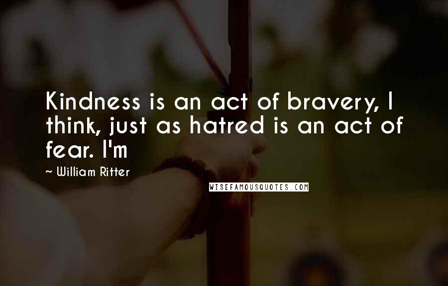 William Ritter Quotes: Kindness is an act of bravery, I think, just as hatred is an act of fear. I'm