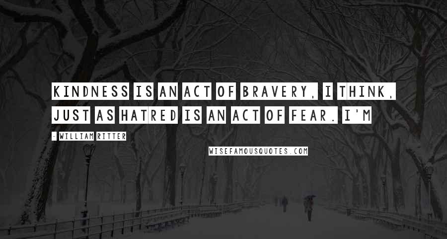 William Ritter Quotes: Kindness is an act of bravery, I think, just as hatred is an act of fear. I'm