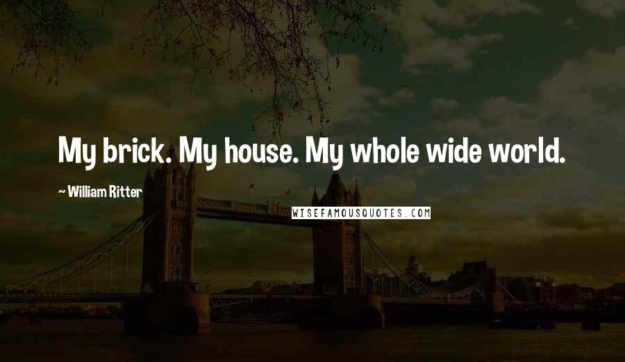 William Ritter Quotes: My brick. My house. My whole wide world.