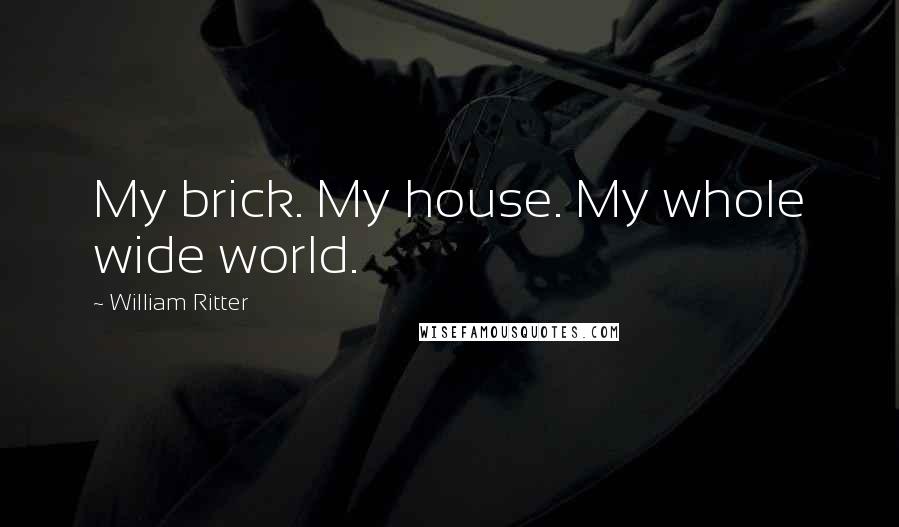 William Ritter Quotes: My brick. My house. My whole wide world.