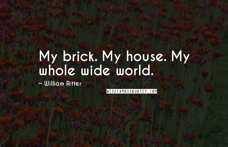 William Ritter Quotes: My brick. My house. My whole wide world.