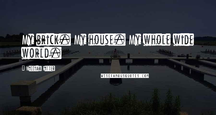 William Ritter Quotes: My brick. My house. My whole wide world.