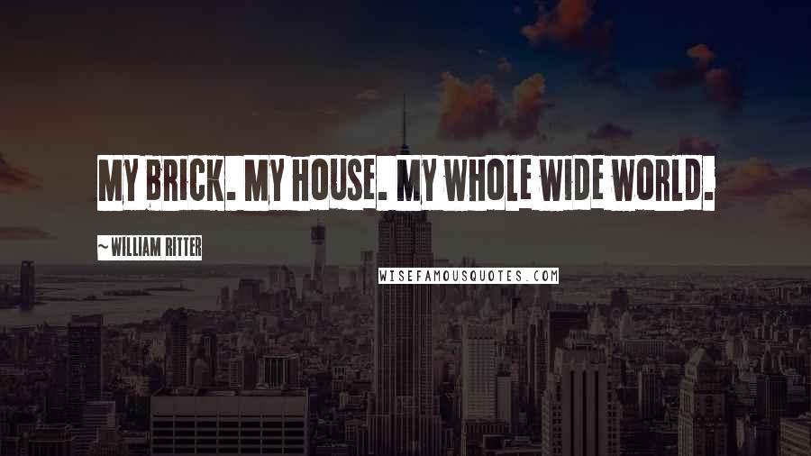 William Ritter Quotes: My brick. My house. My whole wide world.