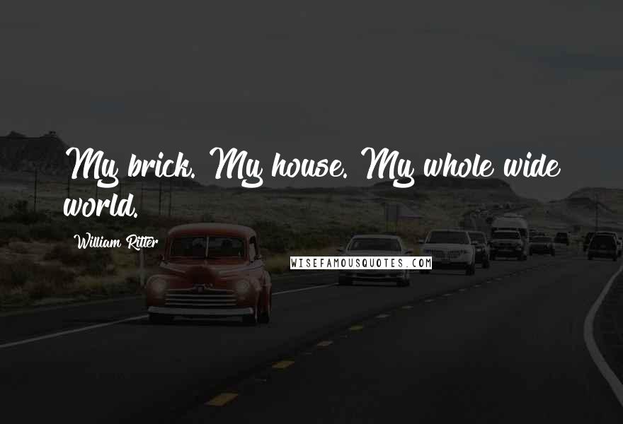 William Ritter Quotes: My brick. My house. My whole wide world.