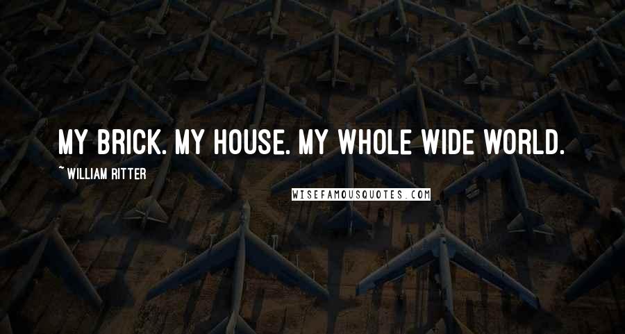 William Ritter Quotes: My brick. My house. My whole wide world.