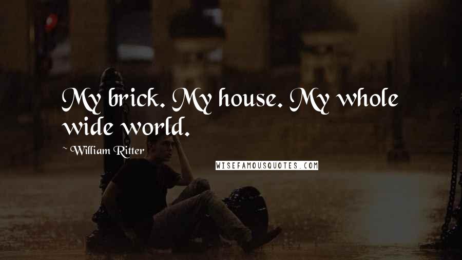 William Ritter Quotes: My brick. My house. My whole wide world.