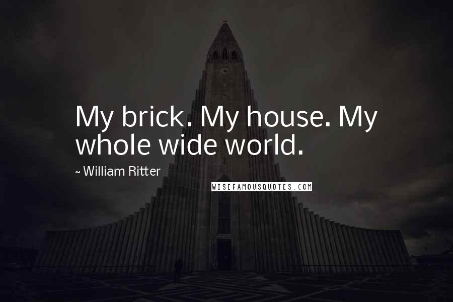 William Ritter Quotes: My brick. My house. My whole wide world.