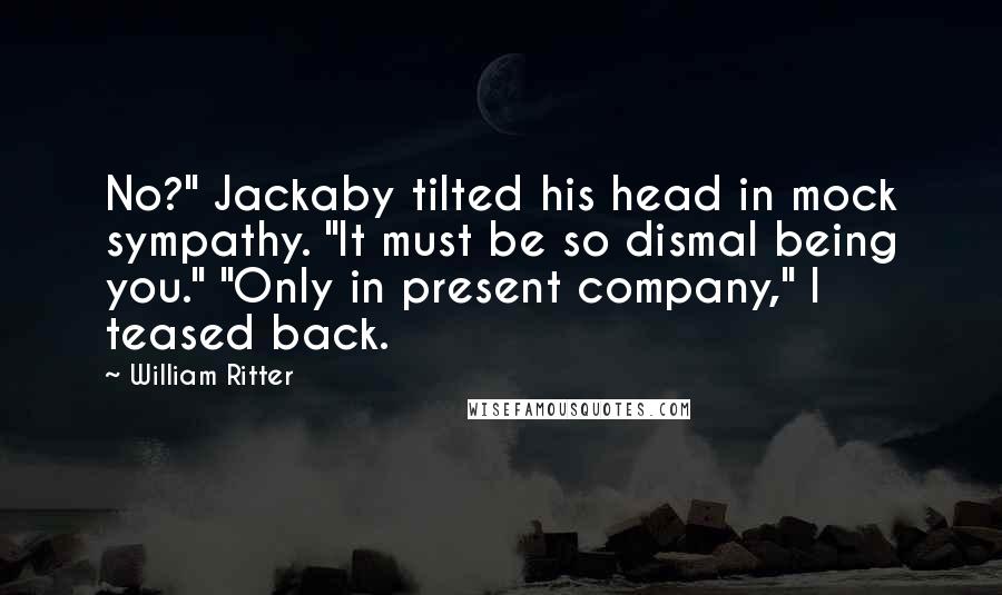 William Ritter Quotes: No?" Jackaby tilted his head in mock sympathy. "It must be so dismal being you." "Only in present company," I teased back.