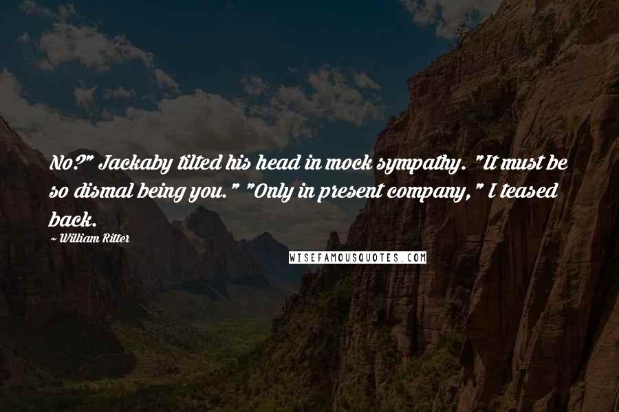 William Ritter Quotes: No?" Jackaby tilted his head in mock sympathy. "It must be so dismal being you." "Only in present company," I teased back.