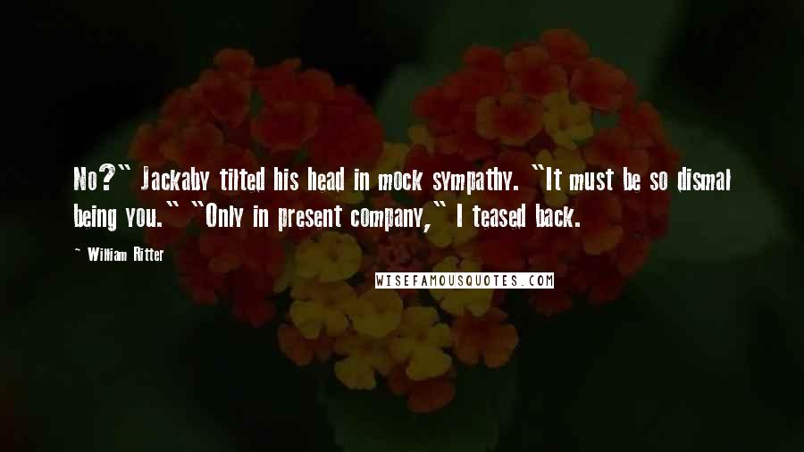 William Ritter Quotes: No?" Jackaby tilted his head in mock sympathy. "It must be so dismal being you." "Only in present company," I teased back.