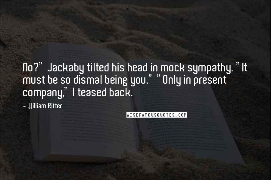 William Ritter Quotes: No?" Jackaby tilted his head in mock sympathy. "It must be so dismal being you." "Only in present company," I teased back.