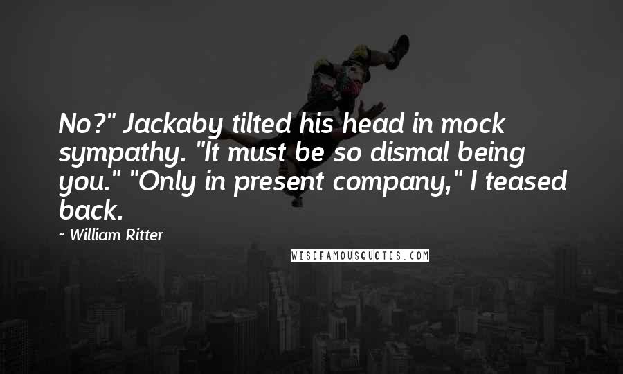 William Ritter Quotes: No?" Jackaby tilted his head in mock sympathy. "It must be so dismal being you." "Only in present company," I teased back.