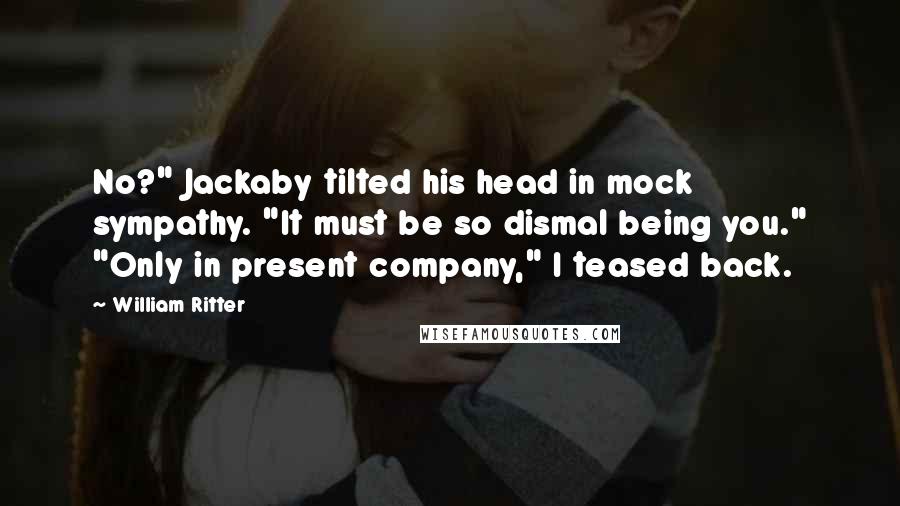 William Ritter Quotes: No?" Jackaby tilted his head in mock sympathy. "It must be so dismal being you." "Only in present company," I teased back.
