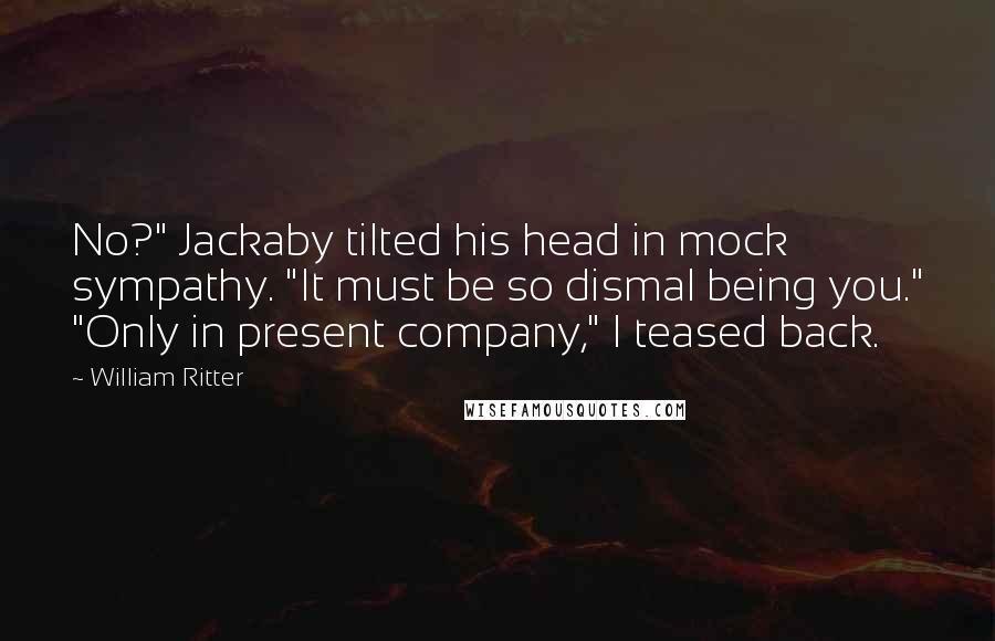 William Ritter Quotes: No?" Jackaby tilted his head in mock sympathy. "It must be so dismal being you." "Only in present company," I teased back.