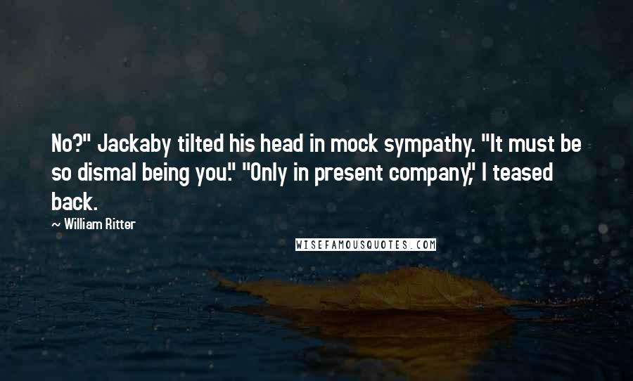 William Ritter Quotes: No?" Jackaby tilted his head in mock sympathy. "It must be so dismal being you." "Only in present company," I teased back.