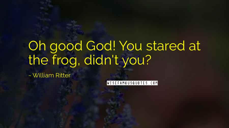 William Ritter Quotes: Oh good God! You stared at the frog, didn't you?