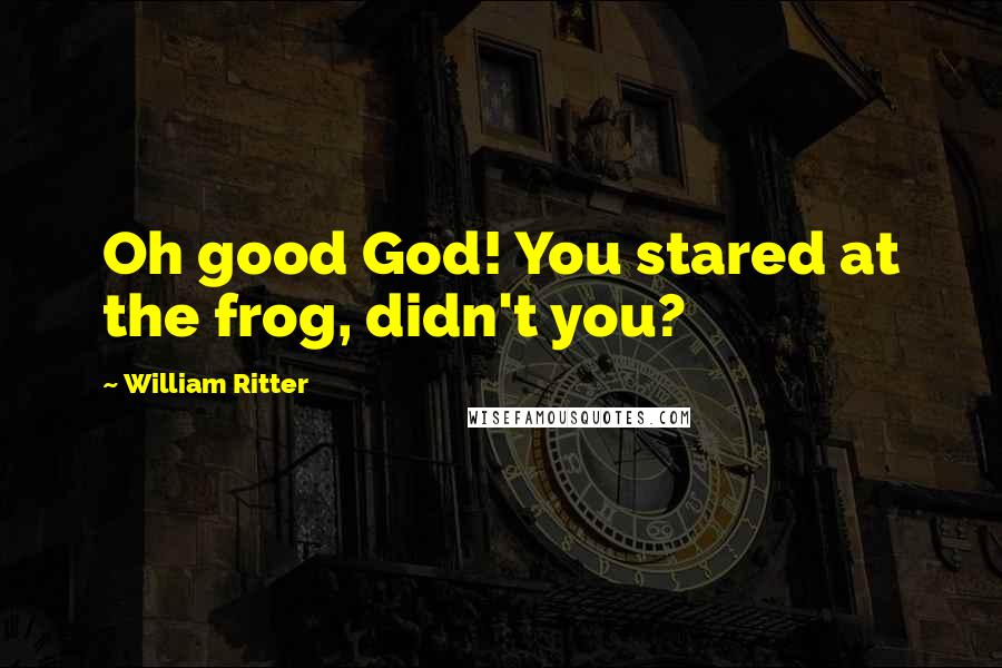 William Ritter Quotes: Oh good God! You stared at the frog, didn't you?