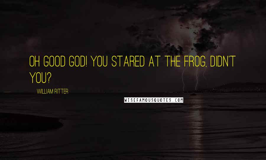 William Ritter Quotes: Oh good God! You stared at the frog, didn't you?