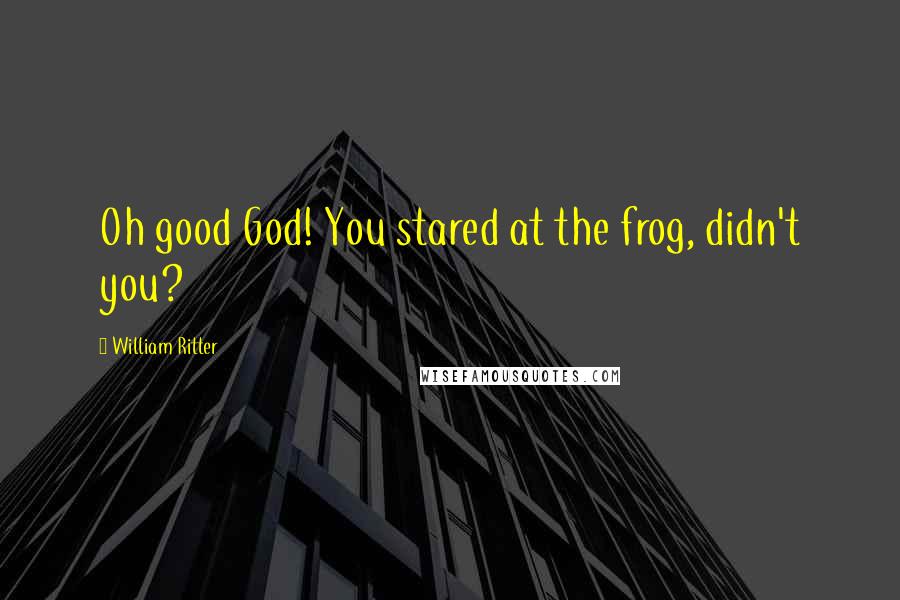 William Ritter Quotes: Oh good God! You stared at the frog, didn't you?