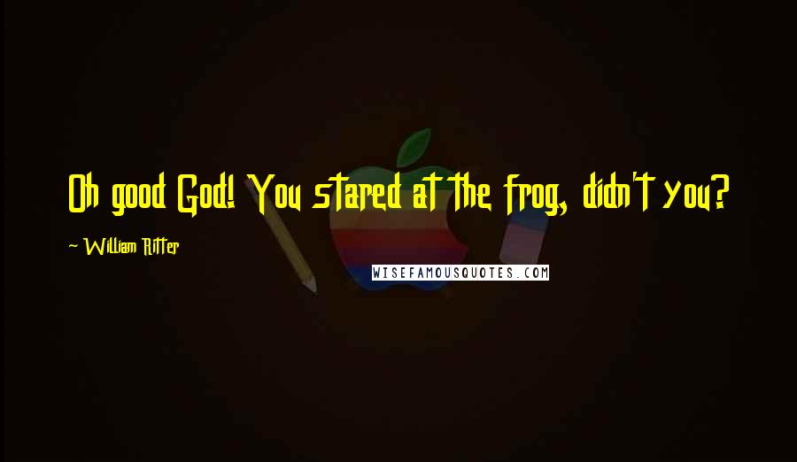 William Ritter Quotes: Oh good God! You stared at the frog, didn't you?